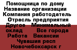 Помощница по дому › Название организации ­ Компания-работодатель › Отрасль предприятия ­ Другое › Минимальный оклад ­ 1 - Все города Работа » Вакансии   . Чувашия респ.,Новочебоксарск г.